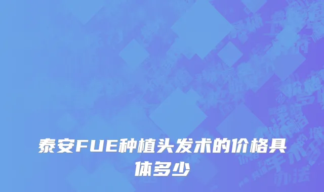 泰安FUE种植头发术的价格具体多少