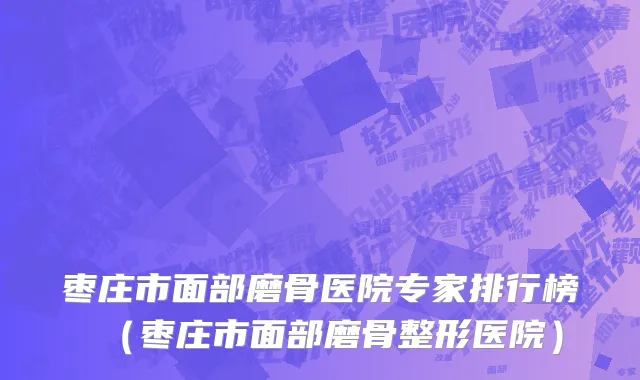 枣庄市面部磨骨医院专家排行榜（枣庄市面部磨骨整形医院）