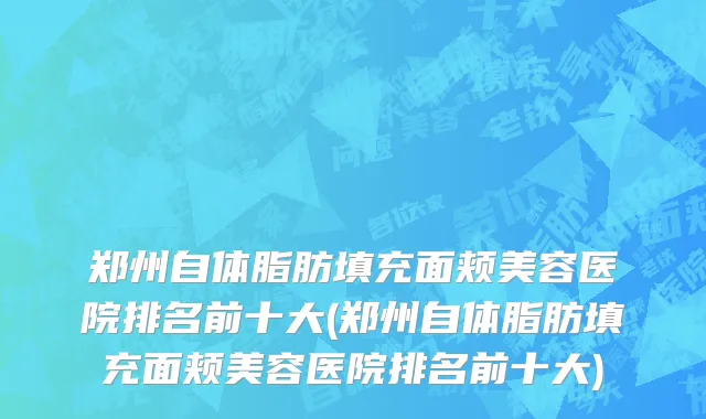 郑州自体脂肪填充面颊美容医院排名前十大(郑州自体脂肪填充面颊美容医院排名前十大)