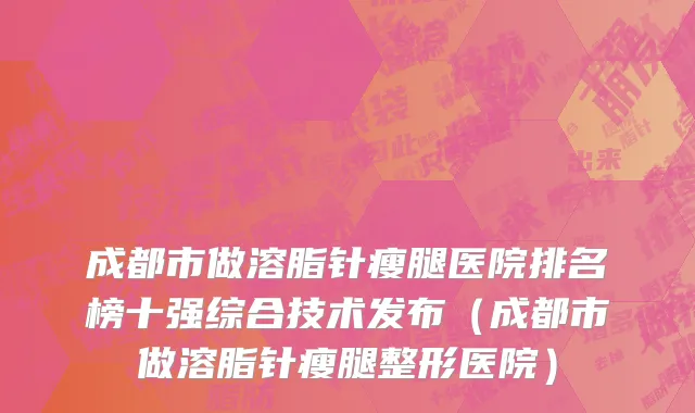 成都市做溶脂针瘦腿医院排名榜十强综合技术发布（成都市做溶脂针瘦腿整形医院）