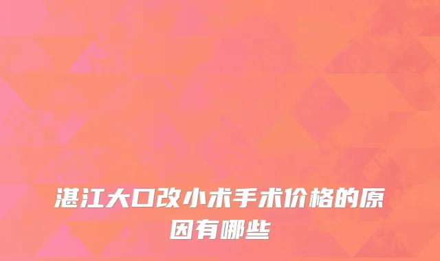 湛江大口改小术手术价格的原因有哪些