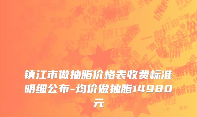 镇江市做抽脂价格表收费标准明细公布-均价做抽脂14980元