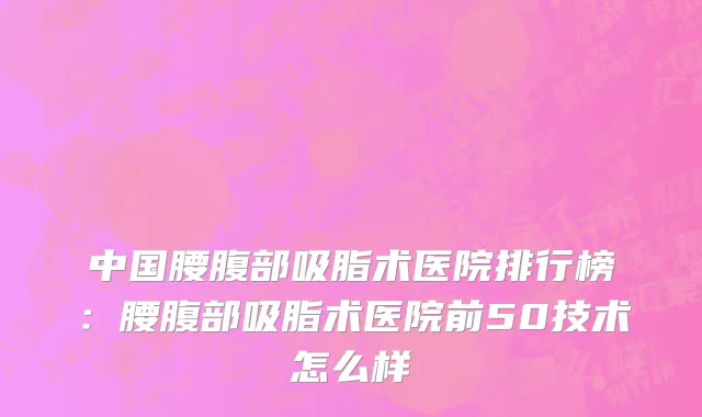 中国腰腹部吸脂术医院排行榜：腰腹部吸脂术医院前50技术怎么样