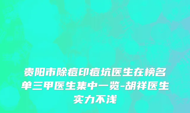 贵阳市除痘印痘坑医生在榜名单三甲医生集中一览-胡祥医生实力不浅