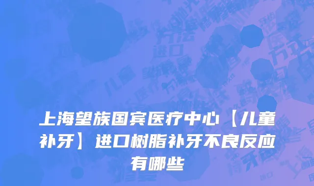 上海望族国宾医疗中心【儿童补牙】进口树脂补牙不良反应有哪些