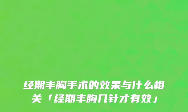 经期丰胸手术的效果与什么相关「经期丰胸几针才有效」