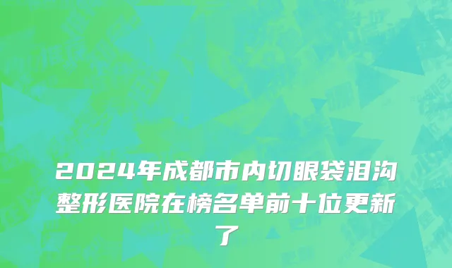 2024年成都市内切眼袋泪沟整形医院在榜名单前十位更新了