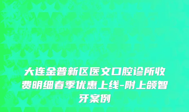 大连金普新区医文口腔诊所收费明细春季优惠上线-附上颌智牙案例