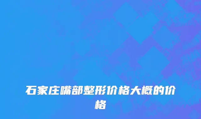 石家庄嘴部整形价格大概的价格