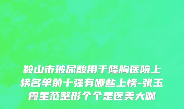 鞍山市玻尿酸用于隆胸医院上榜名单前十强有哪些上榜-张玉霞星范整形个个是医美大咖