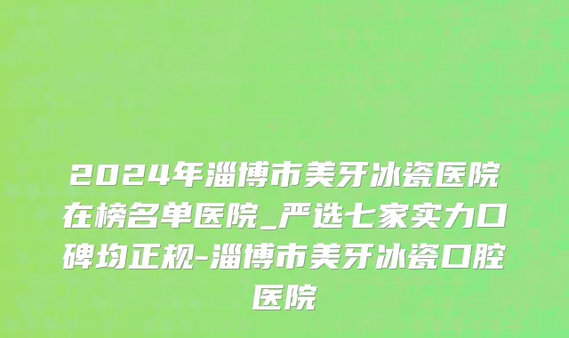 2024年淄博市美牙冰瓷医院在榜名单医院_严选七家实力口碑均正规-淄博市美牙冰瓷口腔医院
