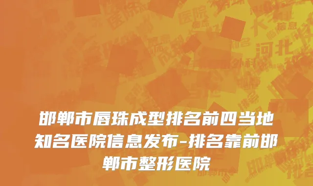 邯郸市唇珠成型排名前四当地知名医院信息发布-排名靠前邯郸市整形医院