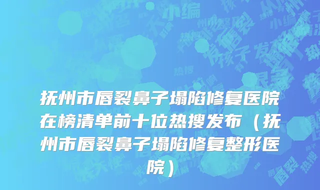 抚州市唇裂鼻子塌陷修复医院在榜清单前十位热搜发布（抚州市唇裂鼻子塌陷修复整形医院）