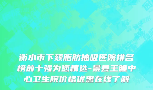 衡水市下颏脂肪抽吸医院排名榜前十强为您精选-景县王瞳中心卫生院价格优惠在线了解