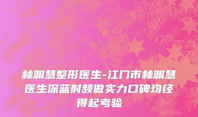林渊慧整形医生-江门市林渊慧医生深蓝射频做实力口碑均经得起考验