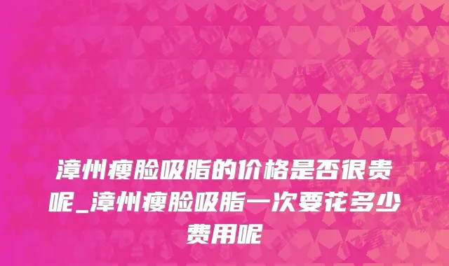 漳州瘦脸吸脂的价格是否很贵呢_漳州瘦脸吸脂一次要花多少费用呢