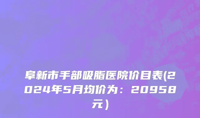 阜新市手部吸脂医院价目表(2024年5月均价为：20958元）