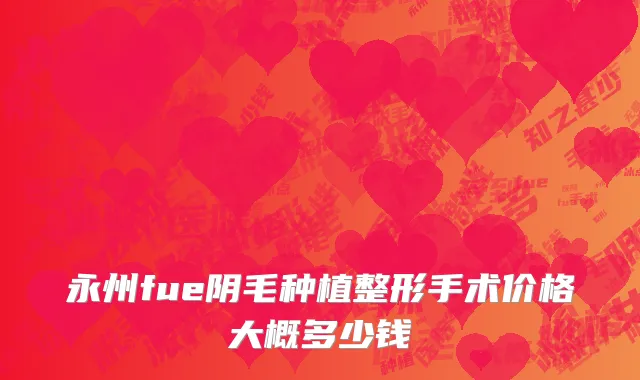 永州fue阴毛种植整形手术价格大概多少钱