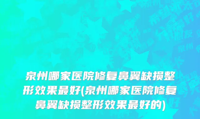 泉州哪家医院修复鼻翼缺损整形效果最好(泉州哪家医院修复鼻翼缺损整形效果最好的)
