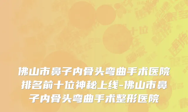 佛山市鼻子内骨头弯曲手术医院排名前十位神秘上线-佛山市鼻子内骨头弯曲手术整形医院