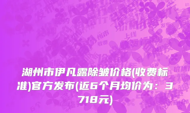 湖州市伊凡露除皱价格(收费标准)官方发布(近6个月均价为：3718元)