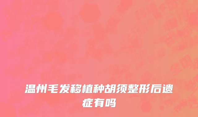 温州毛发移植种胡须整形后遗症有吗