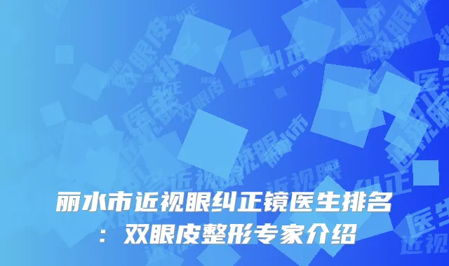 丽水市近视眼纠正镜医生排名：双眼皮整形专家介绍