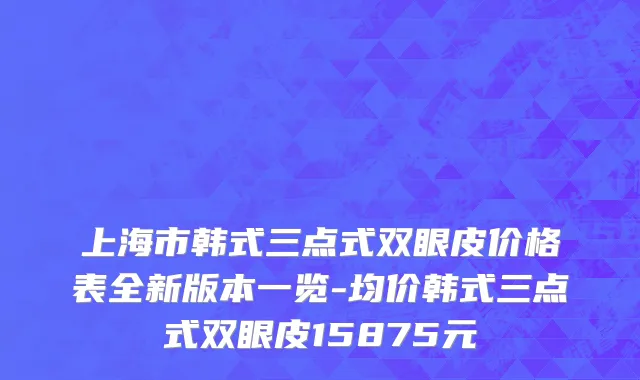 上海市韩式三点式双眼皮价格表全新版本一览-均价韩式三点式双眼皮15875元
