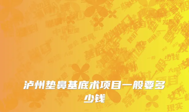 泸州垫鼻基底术项目一般要多少钱