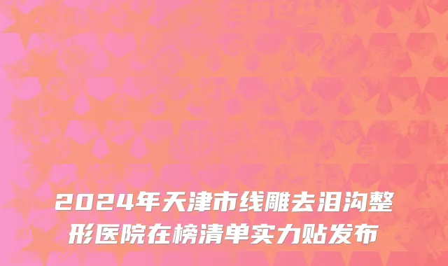2024年天津市线雕去泪沟整形医院在榜清单实力贴发布