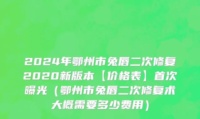 2024年鄂州市兔唇二次修复2020新版本【价格表】首次曝光（鄂州市兔唇二次修复术大概需要多少费用）