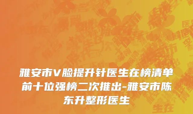 雅安市V脸提升针医生在榜清单前十位强榜二次推出-雅安市陈东升整形医生