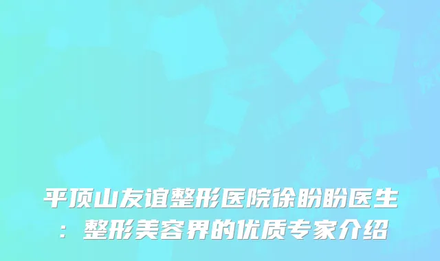 平顶山友谊整形医院徐盼盼医生：整形美容界的优质专家介绍