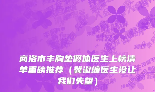商洛市丰胸垫假体医生上榜清单重磅推荐（冀淑缠医生没让我们失望）