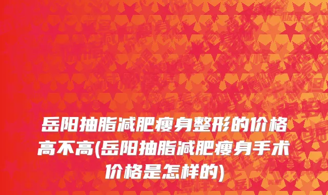 岳阳抽脂减肥瘦身整形的价格高不高(岳阳抽脂减肥瘦身手术价格是怎样的)