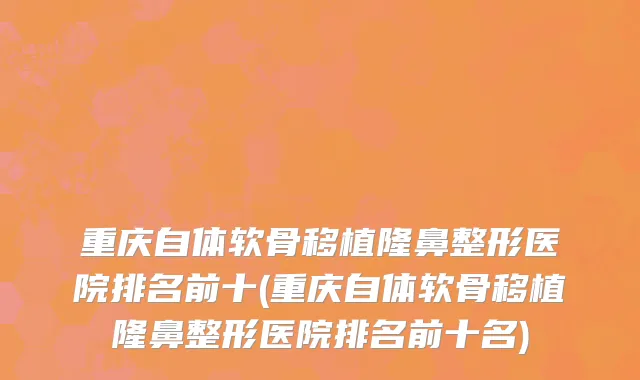 重庆自体软骨移植隆鼻整形医院排名前十(重庆自体软骨移植隆鼻整形医院排名前十名)