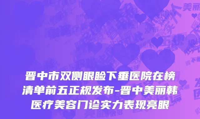 晋中市双侧眼睑下垂医院在榜清单前五正规发布-晋中美丽韩医疗美容门诊实力表现亮眼