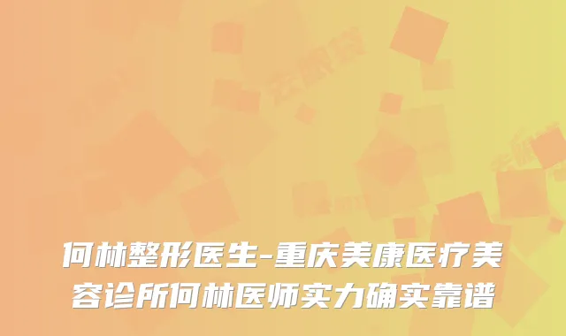 何林整形医生-重庆美康医疗美容诊所何林医师实力确实靠谱