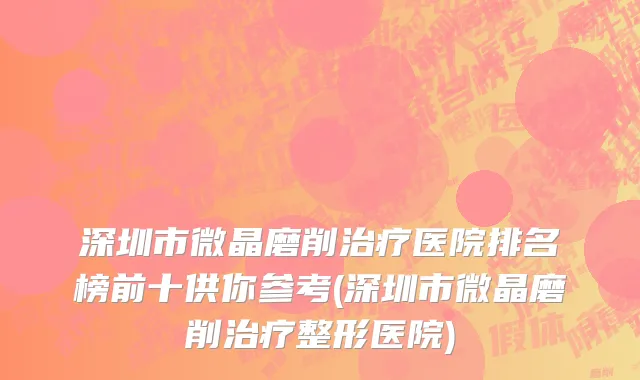 深圳市微晶磨削治疗医院排名榜前十供你参考(深圳市微晶磨削治疗整形医院)