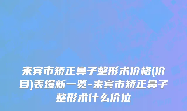 来宾市矫正鼻子整形术价格(价目)表爆新一览-来宾市矫正鼻子整形术什么价位
