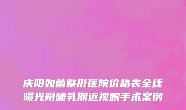 庆阳如蕾整形医院价格表全线曝光附哺乳期近视眼手术案例