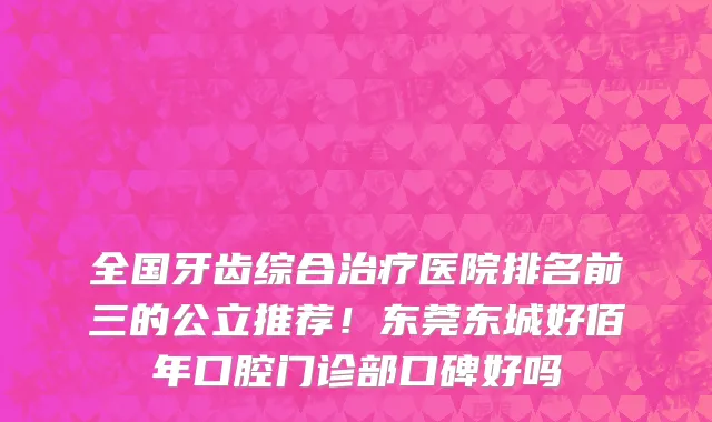 全国牙齿综合治疗医院排名前三的公立推荐!东莞东城好佰年口腔门诊部口碑好吗