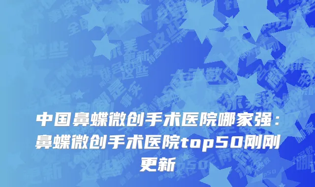 中国鼻蝶微创手术医院哪家强：鼻蝶微创手术医院top50刚刚更新