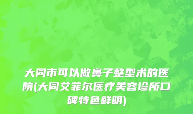 大同市可以做鼻子整型术的医院(大同艾菲尔医疗美容诊所口碑特色鲜明)