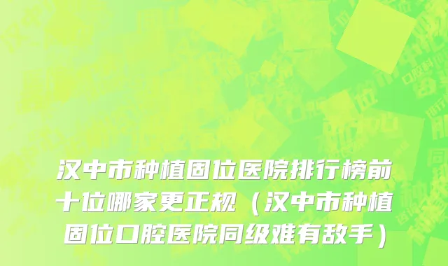汉中市种植固位医院排行榜前十位哪家更正规（汉中市种植固位口腔医院同级难有敌手）