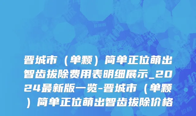 晋城市（单颗）简单正位萌出智齿拔除费用表明细展示_2024最新版一览-晋城市（单颗）简单正位萌出智齿拔除价格