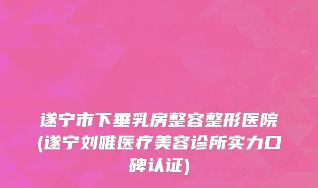 遂宁市下垂乳房整容整形医院(遂宁刘唯医疗美容诊所实力口碑认证)