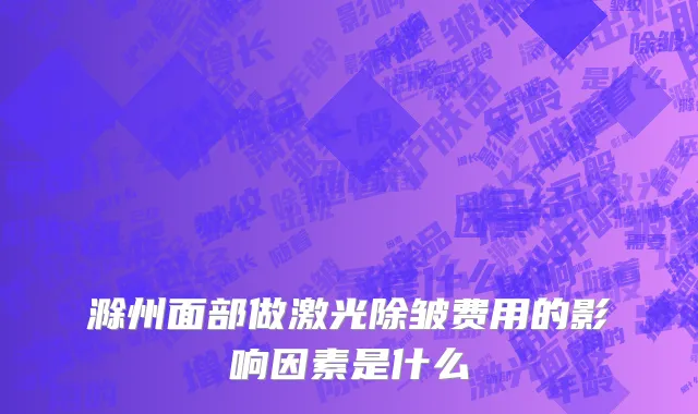 滁州面部做激光除皱费用的影响因素是什么