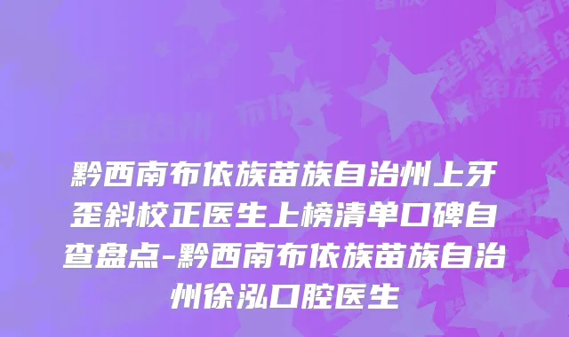 黔西南布依族苗族自治州上牙歪斜校正医生上榜清单口碑自查盘点-黔西南布依族苗族自治州徐泓口腔医生