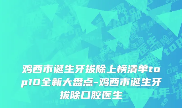 鸡西市诞生牙拔除上榜清单top10全新大盘点-鸡西市诞生牙拔除口腔医生
